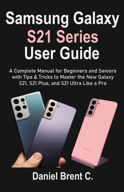 Samsung Galaxy S21 Series User Guide: A Complete Manual for Beginners